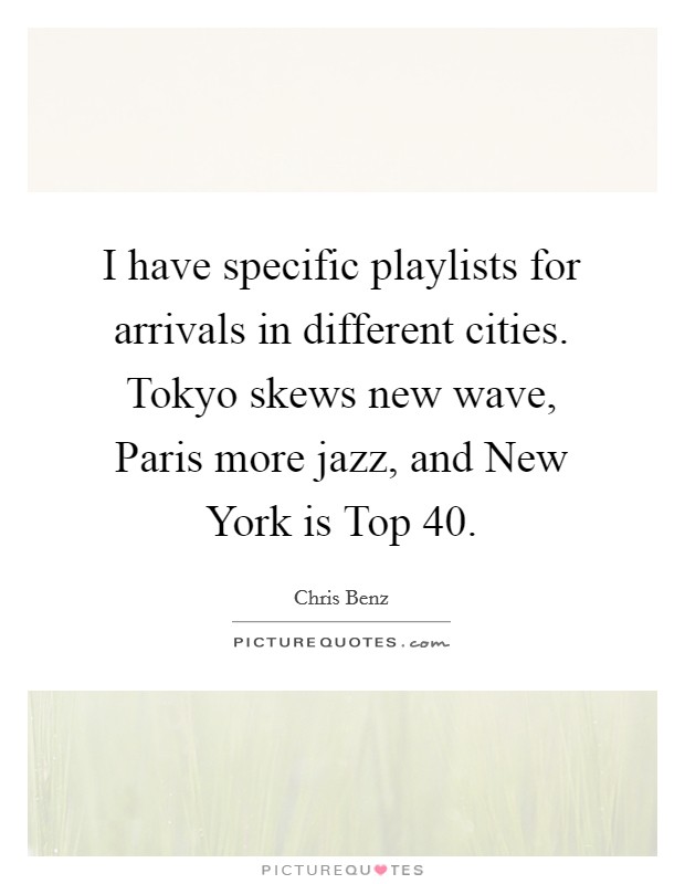 I have specific playlists for arrivals in different cities. Tokyo skews new wave, Paris more jazz, and New York is Top 40. Picture Quote #1