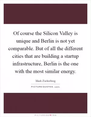 Of course the Silicon Valley is unique and Berlin is not yet comparable. But of all the different cities that are building a startup infrastructure, Berlin is the one with the most similar energy Picture Quote #1