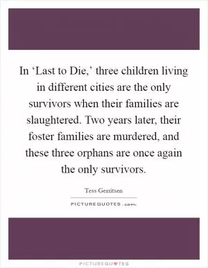 In ‘Last to Die,’ three children living in different cities are the only survivors when their families are slaughtered. Two years later, their foster families are murdered, and these three orphans are once again the only survivors Picture Quote #1