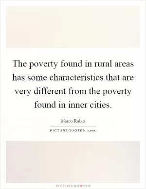 The poverty found in rural areas has some characteristics that are very different from the poverty found in inner cities Picture Quote #1