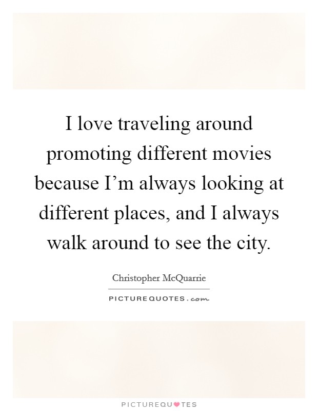 I love traveling around promoting different movies because I'm always looking at different places, and I always walk around to see the city. Picture Quote #1
