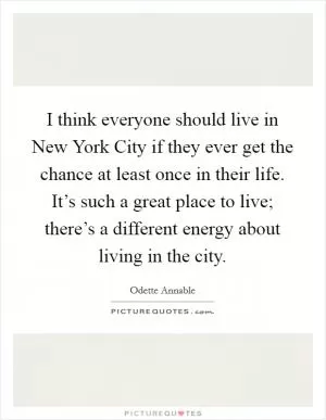 I think everyone should live in New York City if they ever get the chance at least once in their life. It’s such a great place to live; there’s a different energy about living in the city Picture Quote #1