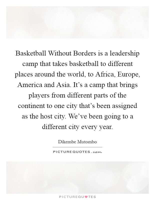 Basketball Without Borders is a leadership camp that takes basketball to different places around the world, to Africa, Europe, America and Asia. It's a camp that brings players from different parts of the continent to one city that's been assigned as the host city. We've been going to a different city every year. Picture Quote #1