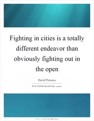 Fighting in cities is a totally different endeavor than obviously fighting out in the open Picture Quote #1