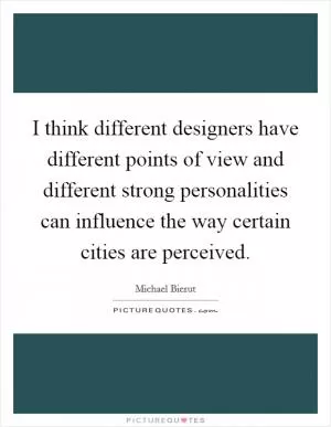 I think different designers have different points of view and different strong personalities can influence the way certain cities are perceived Picture Quote #1