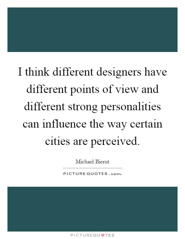 I think different designers have different points of view and different strong personalities can influence the way certain cities are perceived. Picture Quote #1
