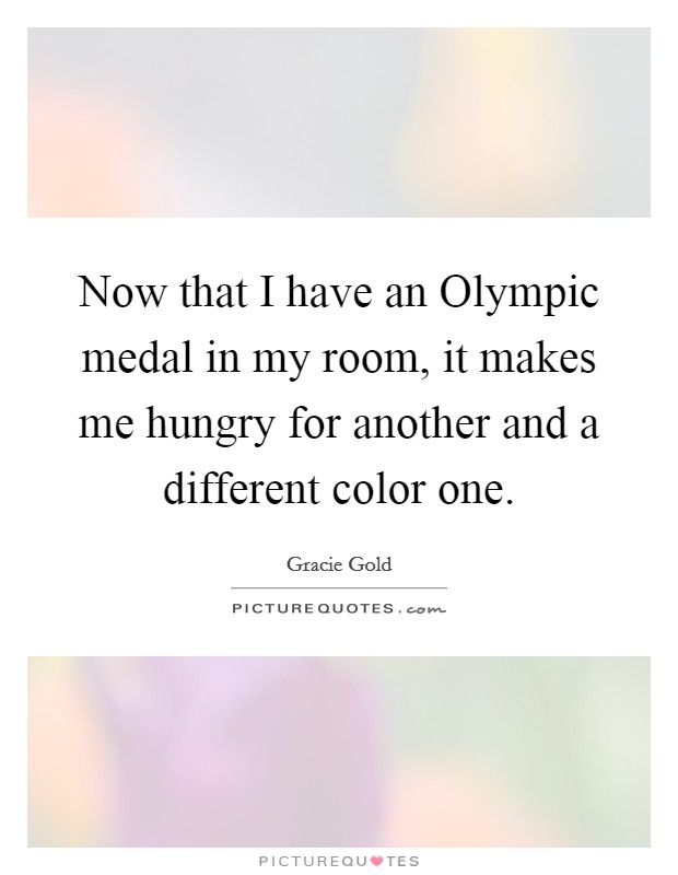 Now that I have an Olympic medal in my room, it makes me hungry for another and a different color one. Picture Quote #1
