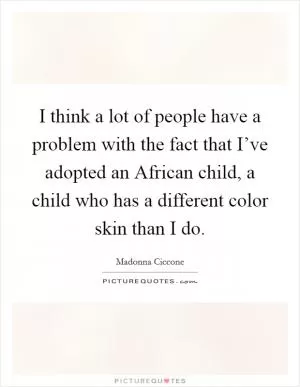 I think a lot of people have a problem with the fact that I’ve adopted an African child, a child who has a different color skin than I do Picture Quote #1