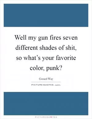 Well my gun fires seven different shades of shit, so what’s your favorite color, punk? Picture Quote #1