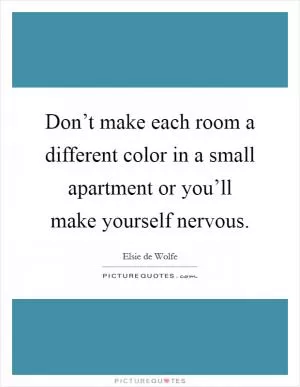 Don’t make each room a different color in a small apartment or you’ll make yourself nervous Picture Quote #1