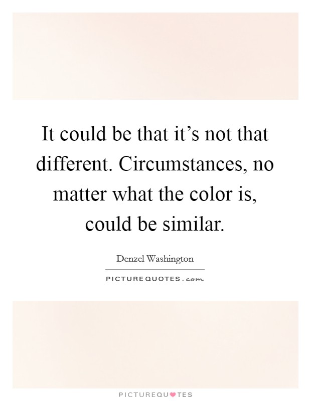 It could be that it's not that different. Circumstances, no matter what the color is, could be similar. Picture Quote #1