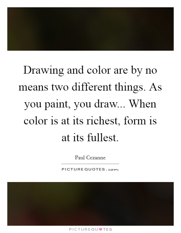 Drawing and color are by no means two different things. As you paint, you draw... When color is at its richest, form is at its fullest. Picture Quote #1