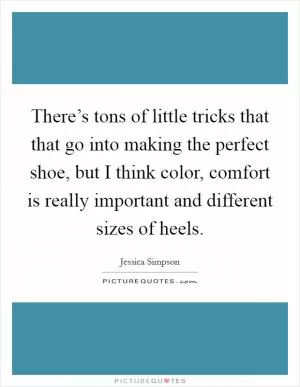 There’s tons of little tricks that that go into making the perfect shoe, but I think color, comfort is really important and different sizes of heels Picture Quote #1
