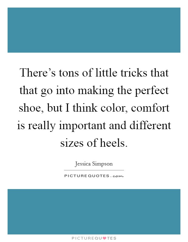 There's tons of little tricks that that go into making the perfect shoe, but I think color, comfort is really important and different sizes of heels. Picture Quote #1