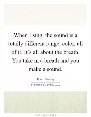 When I sing, the sound is a totally different range, color, all of it. It’s all about the breath. You take in a breath and you make a sound Picture Quote #1