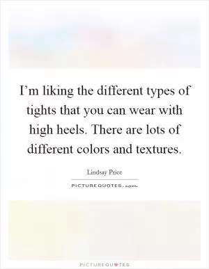 I’m liking the different types of tights that you can wear with high heels. There are lots of different colors and textures Picture Quote #1