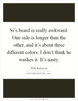 Si’s beard is really awkward. One side is longer than the other, and it’s about three different colors. I don’t think he washes it. It’s nasty Picture Quote #1