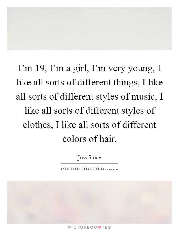 I'm 19, I'm a girl, I'm very young, I like all sorts of different things, I like all sorts of different styles of music, I like all sorts of different styles of clothes, I like all sorts of different colors of hair. Picture Quote #1