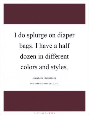 I do splurge on diaper bags. I have a half dozen in different colors and styles Picture Quote #1