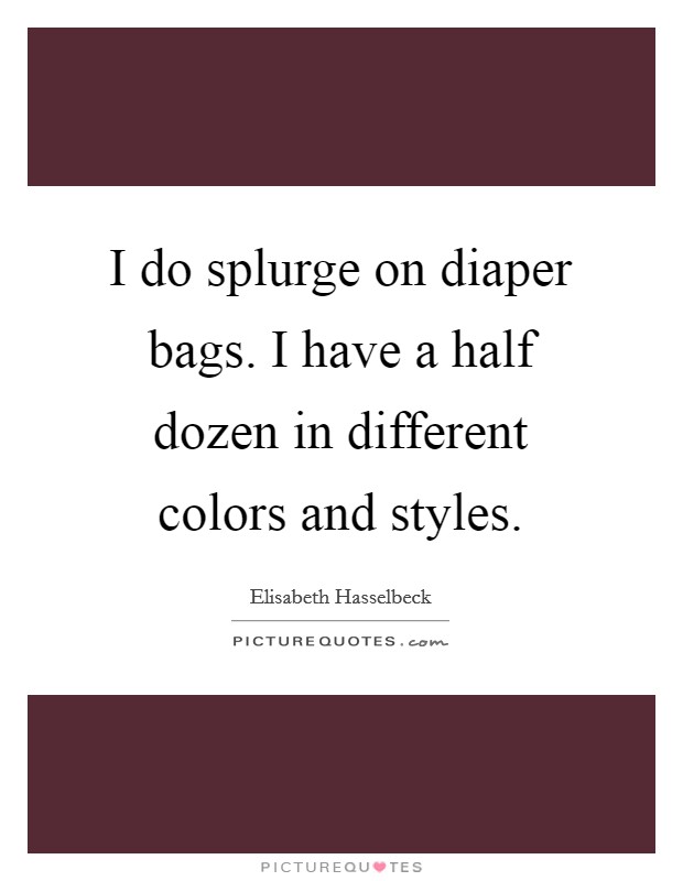 I do splurge on diaper bags. I have a half dozen in different colors and styles. Picture Quote #1