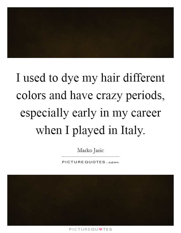 I used to dye my hair different colors and have crazy periods, especially early in my career when I played in Italy. Picture Quote #1