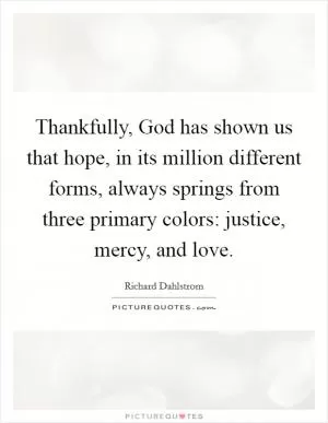 Thankfully, God has shown us that hope, in its million different forms, always springs from three primary colors: justice, mercy, and love Picture Quote #1