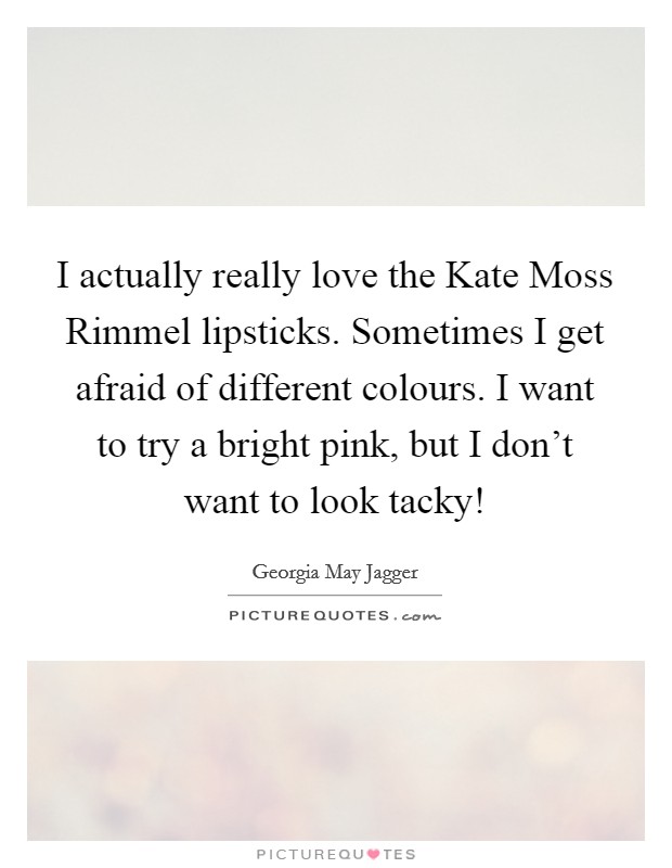 I actually really love the Kate Moss Rimmel lipsticks. Sometimes I get afraid of different colours. I want to try a bright pink, but I don't want to look tacky! Picture Quote #1