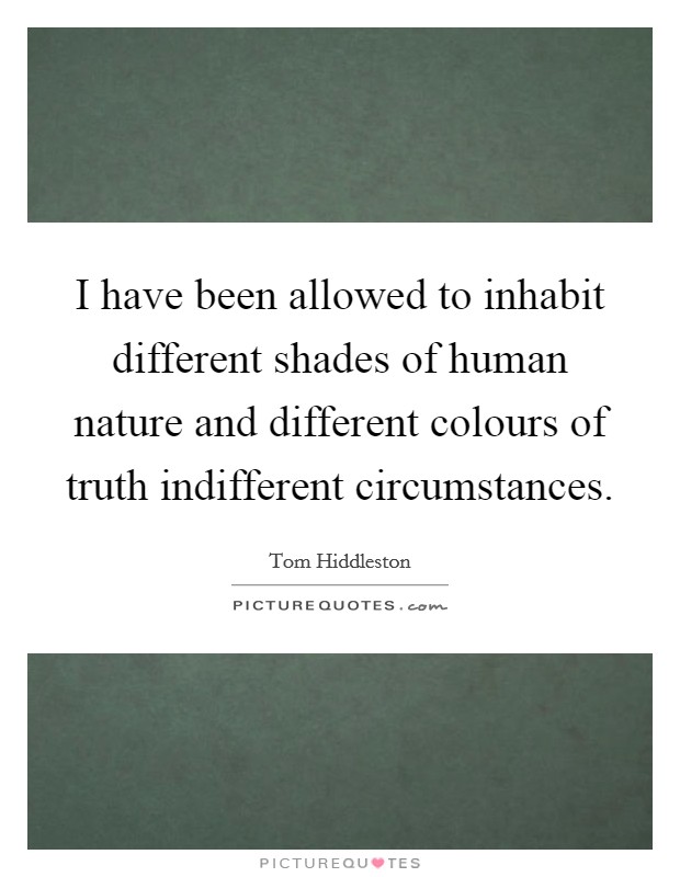 I have been allowed to inhabit different shades of human nature and different colours of truth indifferent circumstances. Picture Quote #1