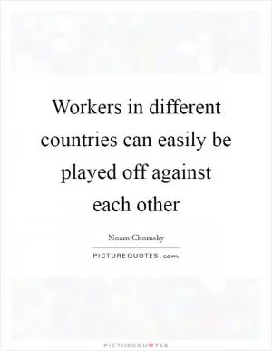 Workers in different countries can easily be played off against each other Picture Quote #1