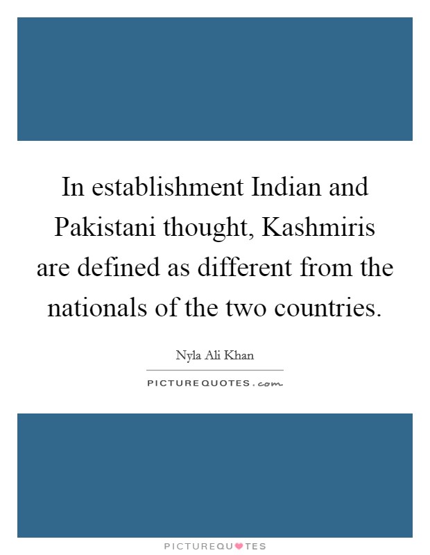 In establishment Indian and Pakistani thought, Kashmiris are defined as different from the nationals of the two countries. Picture Quote #1
