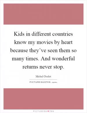Kids in different countries know my movies by heart because they’ve seen them so many times. And wonderful returns never stop Picture Quote #1
