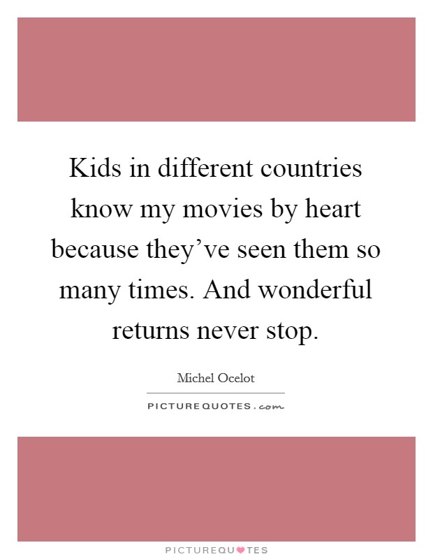 Kids in different countries know my movies by heart because they've seen them so many times. And wonderful returns never stop. Picture Quote #1
