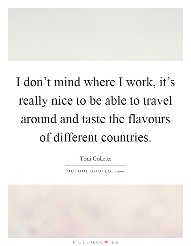 I don't mind where I work, it's really nice to be able to travel around and taste the flavours of different countries. Picture Quote #1
