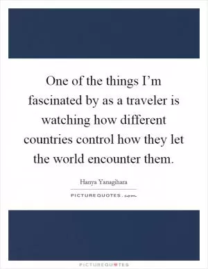 One of the things I’m fascinated by as a traveler is watching how different countries control how they let the world encounter them Picture Quote #1