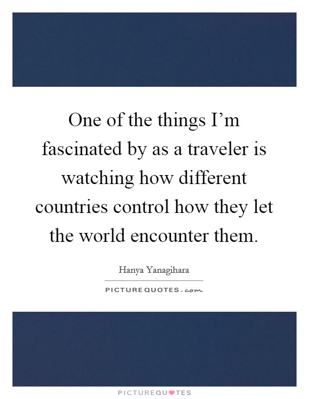 One of the things I'm fascinated by as a traveler is watching how different countries control how they let the world encounter them. Picture Quote #1