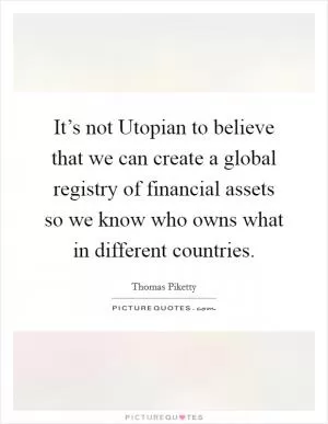 It’s not Utopian to believe that we can create a global registry of financial assets so we know who owns what in different countries Picture Quote #1