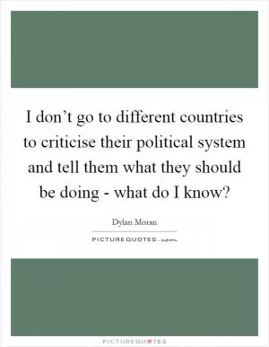 I don’t go to different countries to criticise their political system and tell them what they should be doing - what do I know? Picture Quote #1
