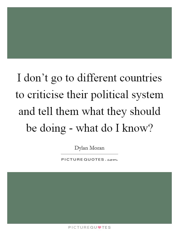I don't go to different countries to criticise their political system and tell them what they should be doing - what do I know? Picture Quote #1