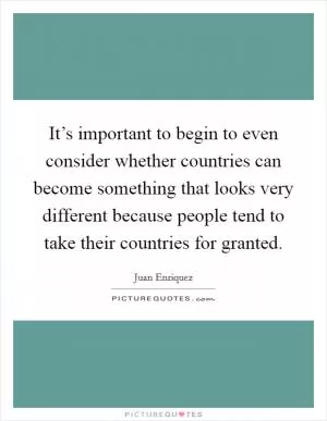 It’s important to begin to even consider whether countries can become something that looks very different because people tend to take their countries for granted Picture Quote #1