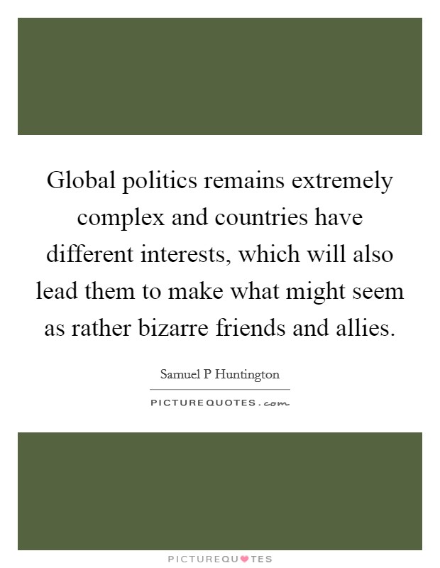 Global politics remains extremely complex and countries have different interests, which will also lead them to make what might seem as rather bizarre friends and allies. Picture Quote #1