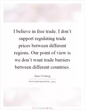 I believe in free trade. I don’t support regulating trade prices between different regions. Our point of view is we don’t want trade barriers between different countries Picture Quote #1