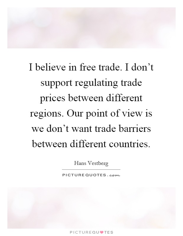I believe in free trade. I don't support regulating trade prices between different regions. Our point of view is we don't want trade barriers between different countries. Picture Quote #1