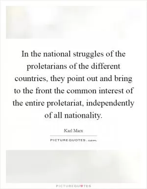 In the national struggles of the proletarians of the different countries, they point out and bring to the front the common interest of the entire proletariat, independently of all nationality Picture Quote #1