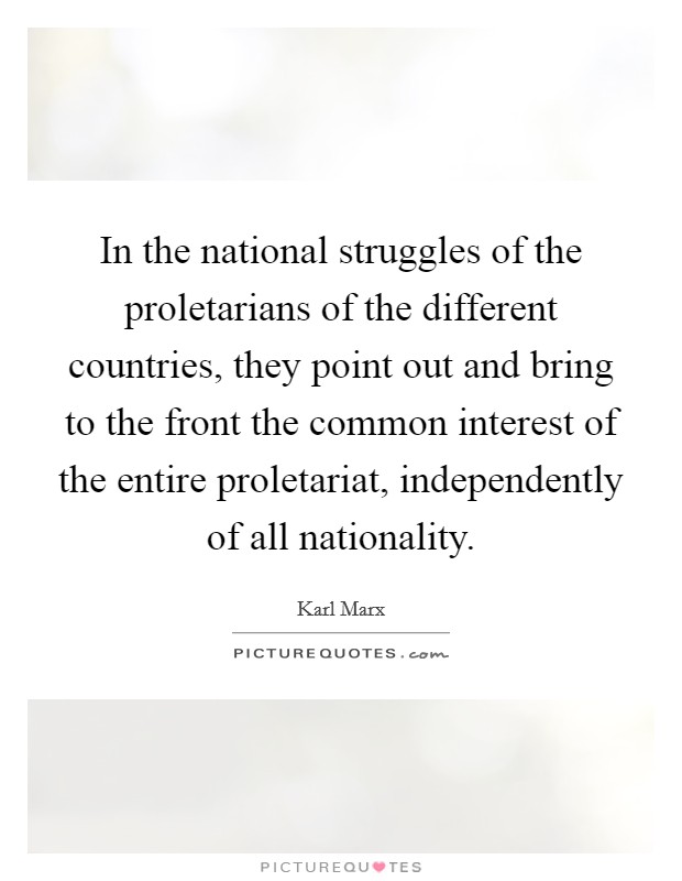 In the national struggles of the proletarians of the different countries, they point out and bring to the front the common interest of the entire proletariat, independently of all nationality. Picture Quote #1