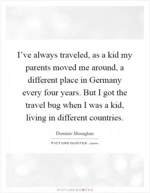 I’ve always traveled, as a kid my parents moved me around, a different place in Germany every four years. But I got the travel bug when I was a kid, living in different countries Picture Quote #1