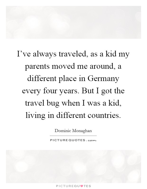 I've always traveled, as a kid my parents moved me around, a different place in Germany every four years. But I got the travel bug when I was a kid, living in different countries. Picture Quote #1