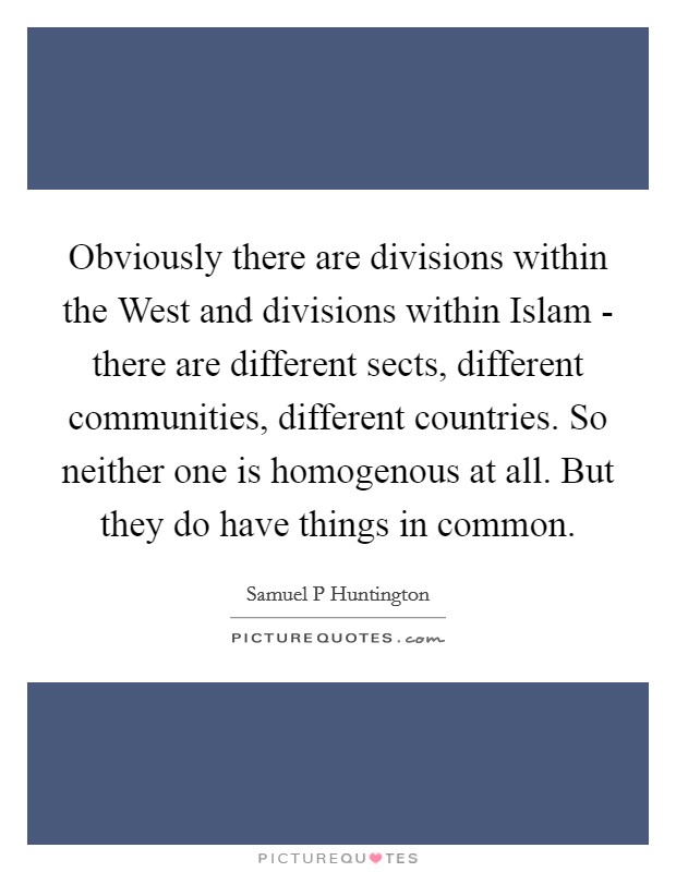 Obviously there are divisions within the West and divisions within Islam - there are different sects, different communities, different countries. So neither one is homogenous at all. But they do have things in common. Picture Quote #1