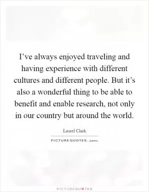 I’ve always enjoyed traveling and having experience with different cultures and different people. But it’s also a wonderful thing to be able to benefit and enable research, not only in our country but around the world Picture Quote #1