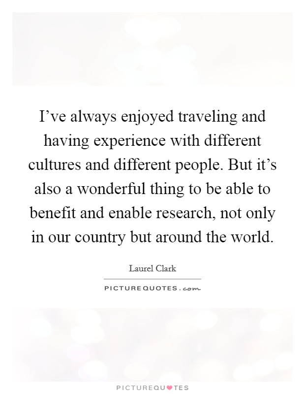 I've always enjoyed traveling and having experience with different cultures and different people. But it's also a wonderful thing to be able to benefit and enable research, not only in our country but around the world. Picture Quote #1