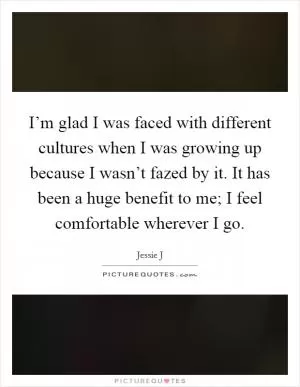 I’m glad I was faced with different cultures when I was growing up because I wasn’t fazed by it. It has been a huge benefit to me; I feel comfortable wherever I go Picture Quote #1